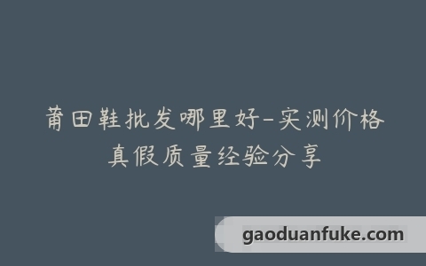 莆田鞋批发哪里好-实测价格真假质量经验分享
