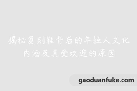 揭秘复刻鞋背后的年轻人文化内涵及其受欢迎的原因
