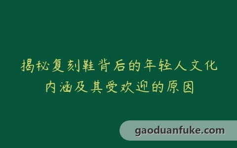 揭秘复刻鞋背后的年轻人文化内涵及其受欢迎的原因