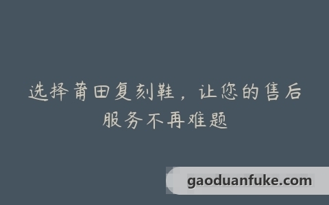 选择莆田复刻鞋，让您的售后服务不再难题