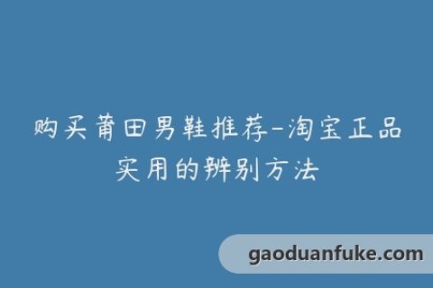 购买莆田男鞋推荐-淘宝正品实用的辨别方法