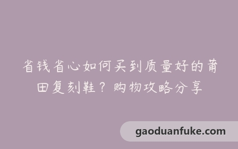 省钱省心如何买到质量好的莆田复刻鞋？购物攻略分享