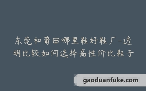 东莞和莆田哪里鞋好鞋厂-透明比较如何选择高性价比鞋子