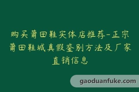 购买莆田鞋实体店推荐-正宗莆田鞋城真假鉴别方法及厂家直销信息