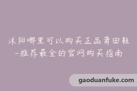 沭阳哪里可以购买正品莆田鞋-推荐最全的官网购买指南