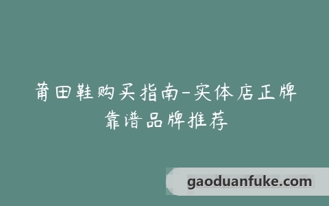 莆田鞋购买指南-实体店正牌靠谱品牌推荐