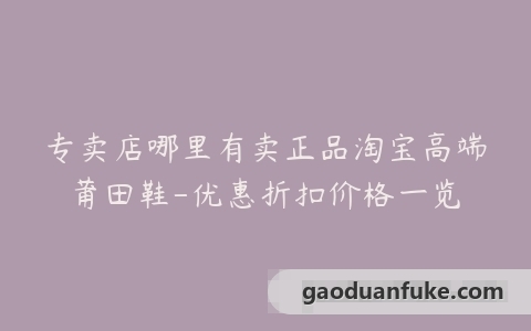 专卖店哪里有卖正品淘宝高端莆田鞋-优惠折扣价格一览