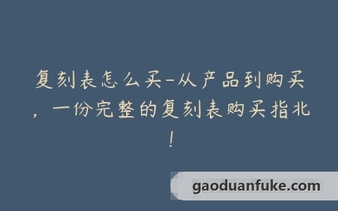复刻表怎么买-从产品到购买，一份完整的复刻表购买指北！