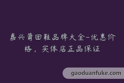 嘉兴莆田鞋品牌大全-优惠价格，实体店正品保证