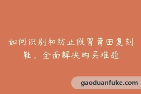 如何识别和防止假冒莆田复刻鞋，全面解决购买难题
