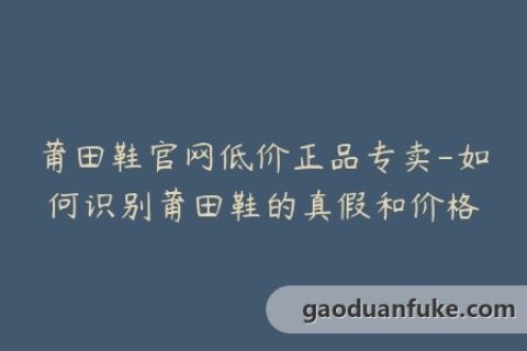 莆田鞋官网低价正品专卖-如何识别莆田鞋的真假和价格