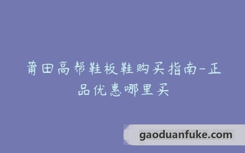 莆田高帮鞋板鞋购买指南-正品优惠哪里买