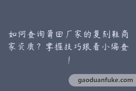 如何查询莆田厂家的复刻鞋商家资质？掌握技巧跟着小编查！