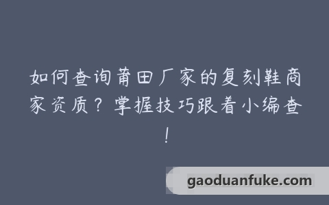 如何查询莆田厂家的复刻鞋商家资质？掌握技巧跟着小编查！