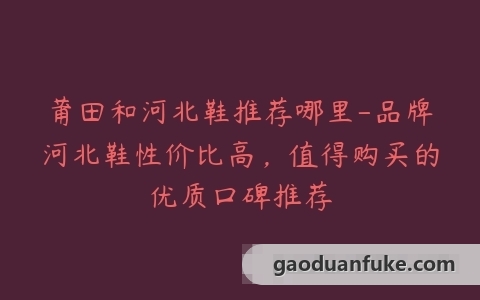 莆田和河北鞋推荐哪里-品牌河北鞋性价比高，值得购买的优质口碑推荐
