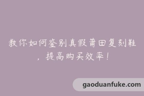 教你如何鉴别真假莆田复刻鞋，提高购买效率！