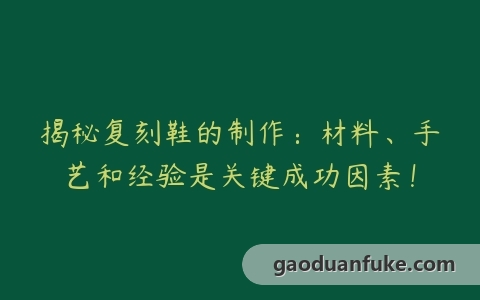 揭秘复刻鞋的制作：材料、手艺和经验是关键成功因素！