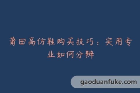 莆田高仿鞋购买技巧：实用专业如何分辨