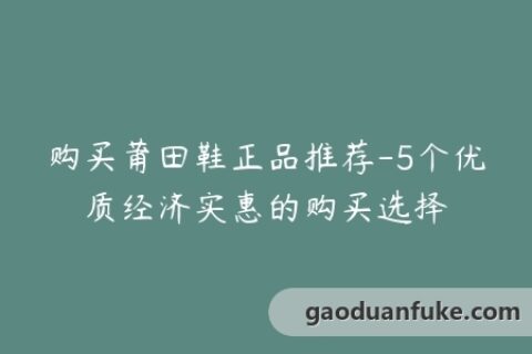 购买莆田鞋正品推荐-5个优质经济实惠的购买选择