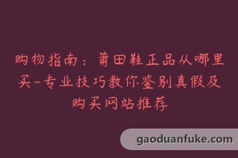 购物指南：莆田鞋正品从哪里买-专业技巧教你鉴别真假及购买网站推荐