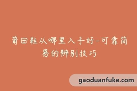 莆田鞋从哪里入手好-可靠简易的辨别技巧