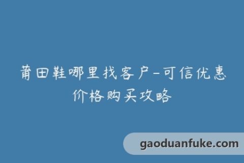 莆田鞋哪里找客户-可信优惠价格购买攻略