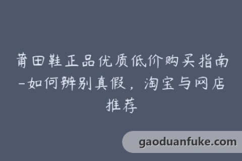 莆田鞋正品优质低价购买指南-如何辨别真假，淘宝与网店推荐