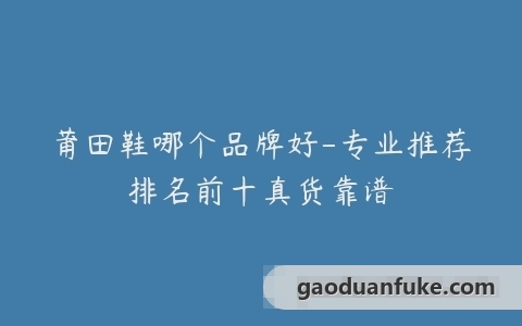 莆田鞋哪个品牌好-专业推荐排名前十真货靠谱