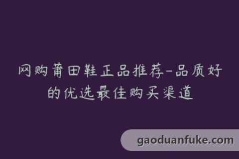 网购莆田鞋正品推荐-品质好的优选最佳购买渠道