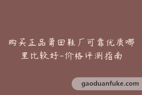 购买正品莆田鞋厂可靠优质哪里比较好-价格评测指南