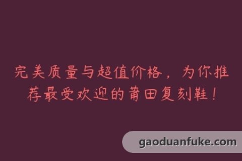 完美质量与超值价格，为你推荐最受欢迎的莆田复刻鞋！