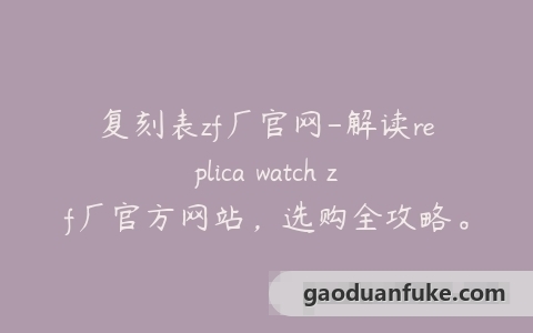 复刻表zf厂官网-解读replica watch zf厂官方网站，选购全攻略。