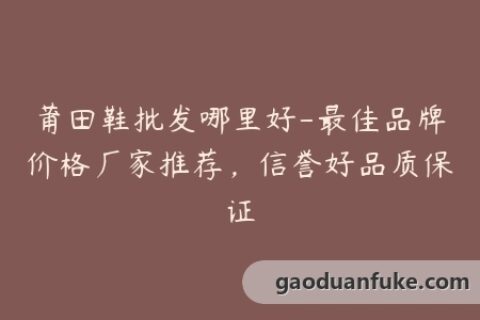 莆田鞋批发哪里好-最佳品牌价格厂家推荐，信誉好品质保证
