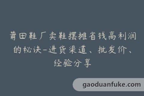 莆田鞋厂卖鞋摆摊省钱高利润的秘诀-进货渠道、批发价、经验分享
