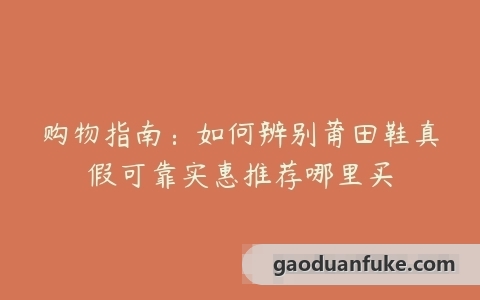 购物指南：如何辨别莆田鞋真假可靠实惠推荐哪里买