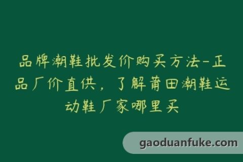品牌潮鞋批发价购买方法-正品厂价直供，了解莆田潮鞋运动鞋厂家哪里买