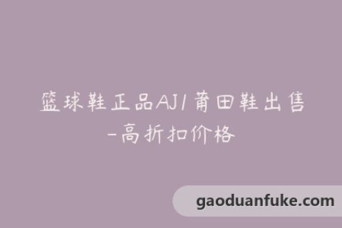 篮球鞋正品AJ1莆田鞋出售-高折扣价格