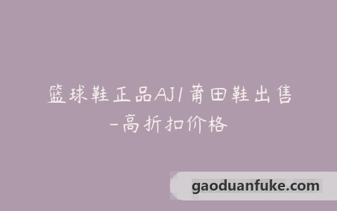 篮球鞋正品AJ1莆田鞋出售-高折扣价格