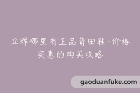 卫辉哪里有正品莆田鞋-价格实惠的购买攻略