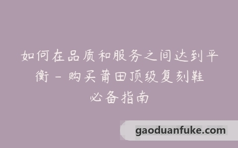 如何在品质和服务之间达到平衡 – 购买莆田顶级复刻鞋必备指南