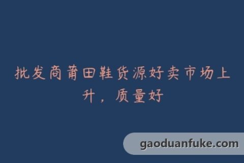 批发商莆田鞋货源好卖市场上升，质量好