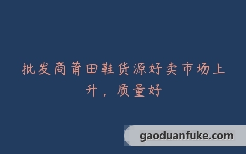 批发商莆田鞋货源好卖市场上升，质量好