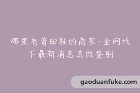 哪里有莆田鞋的商家-全网线下最新消息真假鉴别