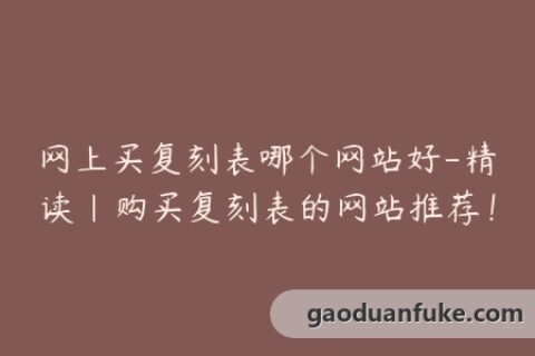 网上买复刻表哪个网站好-精读|购买复刻表的网站推荐！