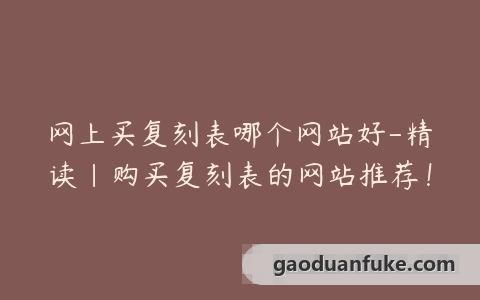 网上买复刻表哪个网站好-精读|购买复刻表的网站推荐！