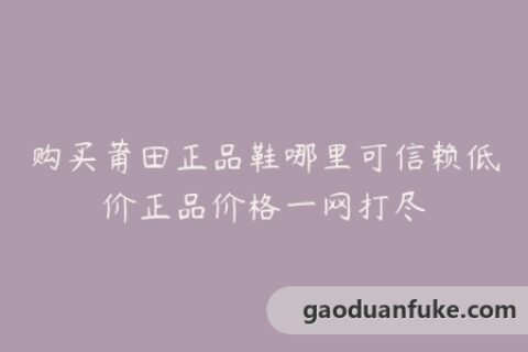 购买莆田正品鞋哪里可信赖低价正品价格一网打尽