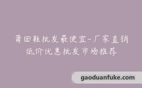 莆田鞋批发最便宜-厂家直销低价优惠批发市场推荐