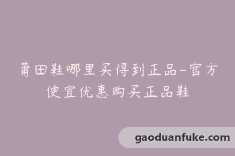 莆田鞋哪里买得到正品-官方便宜优惠购买正品鞋