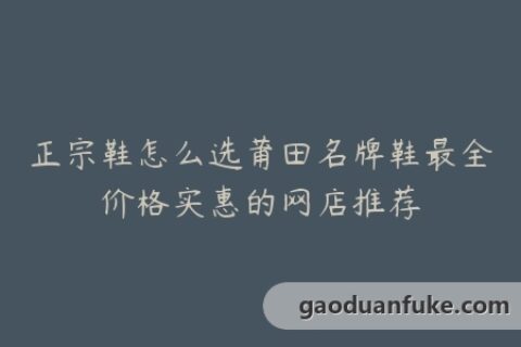 正宗鞋怎么选莆田名牌鞋最全价格实惠的网店推荐