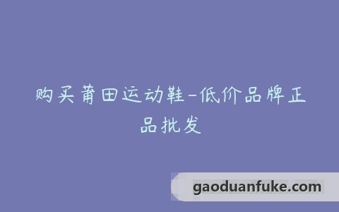 购买莆田运动鞋-低价品牌正品批发